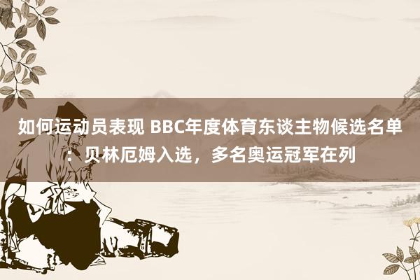 如何运动员表现 BBC年度体育东谈主物候选名单：贝林厄姆入选，多名奥运冠军在列