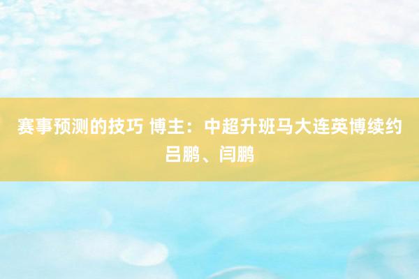 赛事预测的技巧 博主：中超升班马大连英博续约吕鹏、闫鹏