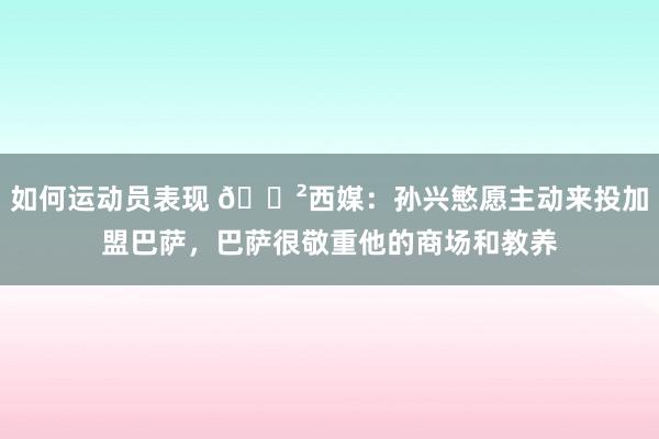 如何运动员表现 😲西媒：孙兴慜愿主动来投加盟巴萨，巴萨很敬重他的商场和教养