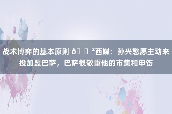 战术博弈的基本原则 😲西媒：孙兴慜愿主动来投加盟巴萨，巴萨很敬重他的市集和申饬