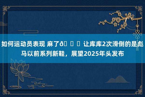 如何运动员表现 麻了😂让库库2次滑倒的是彪马以前系列新鞋，展望2025年头发布