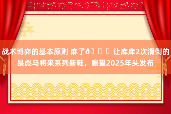 战术博弈的基本原则 麻了😂让库库2次滑倒的是彪马将来系列新鞋，瞻望2025年头发布