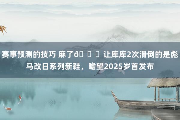 赛事预测的技巧 麻了😂让库库2次滑倒的是彪马改日系列新鞋，瞻望2025岁首发布