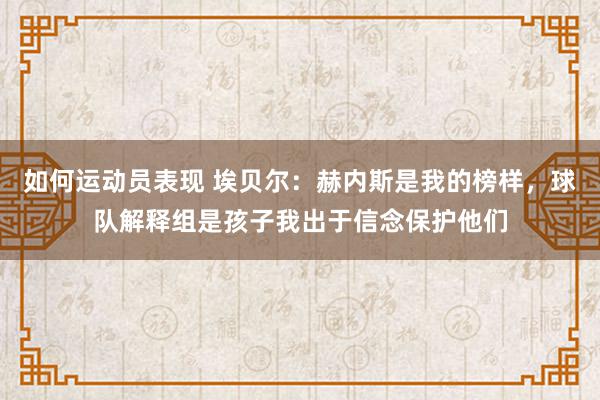 如何运动员表现 埃贝尔：赫内斯是我的榜样，球队解释组是孩子我出于信念保护他们