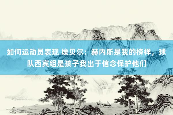 如何运动员表现 埃贝尔：赫内斯是我的榜样，球队西宾组是孩子我出于信念保护他们