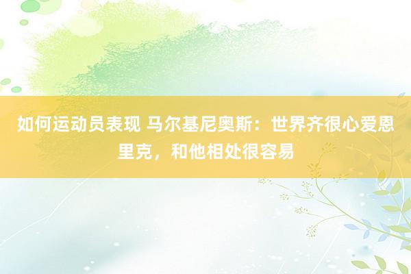 如何运动员表现 马尔基尼奥斯：世界齐很心爱恩里克，和他相处很容易