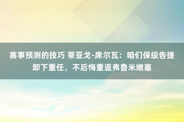 赛事预测的技巧 蒂亚戈-席尔瓦：咱们保级告捷卸下重任，不后悔重返弗鲁米嫩塞