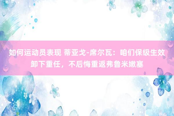 如何运动员表现 蒂亚戈-席尔瓦：咱们保级生效卸下重任，不后悔重返弗鲁米嫩塞