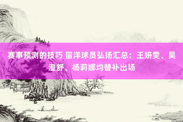 赛事预测的技巧 留洋球员弘扬汇总：王妍雯、吴澄舒、杨莉娜均替补出场