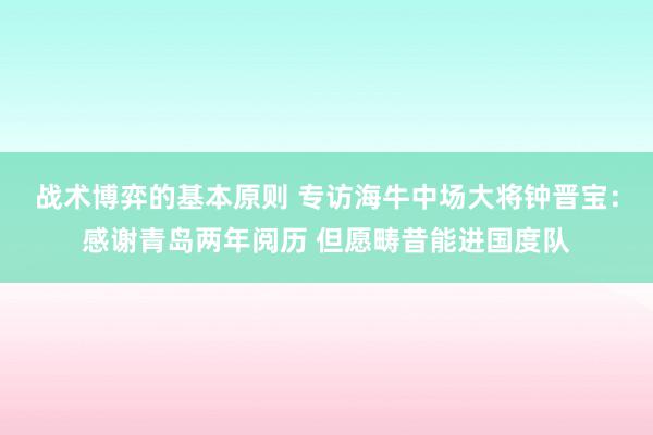 战术博弈的基本原则 专访海牛中场大将钟晋宝：感谢青岛两年阅历 但愿畴昔能进国度队