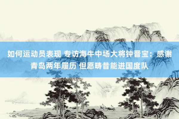 如何运动员表现 专访海牛中场大将钟晋宝：感谢青岛两年履历 但愿畴昔能进国度队