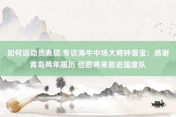 如何运动员表现 专访海牛中场大将钟晋宝：感谢青岛两年履历 但愿将来能进国度队