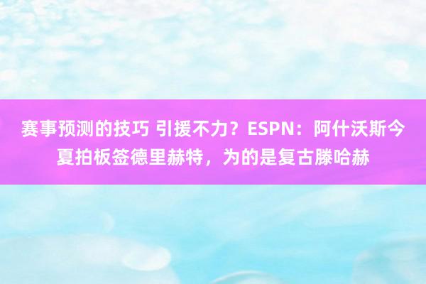 赛事预测的技巧 引援不力？ESPN：阿什沃斯今夏拍板签德里赫特，为的是复古滕哈赫