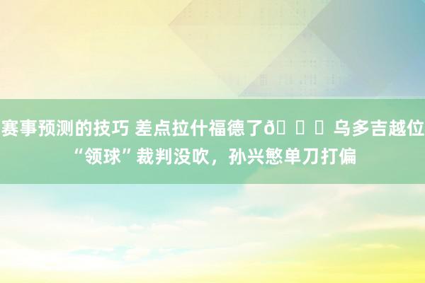 赛事预测的技巧 差点拉什福德了😅乌多吉越位“领球”裁判没吹，孙兴慜单刀打偏