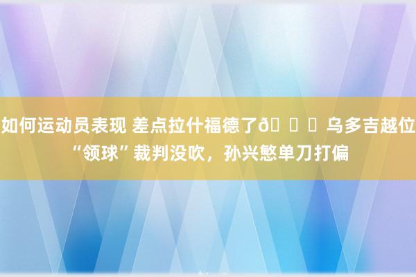 如何运动员表现 差点拉什福德了😅乌多吉越位“领球”裁判没吹，孙兴慜单刀打偏