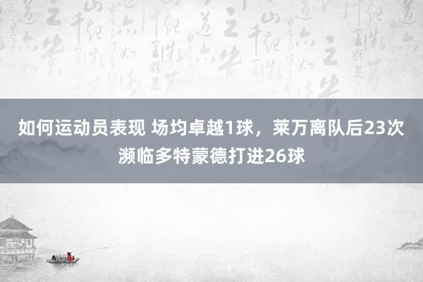 如何运动员表现 场均卓越1球，莱万离队后23次濒临多特蒙德打进26球