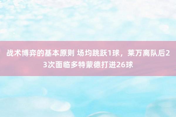 战术博弈的基本原则 场均跳跃1球，莱万离队后23次面临多特蒙德打进26球