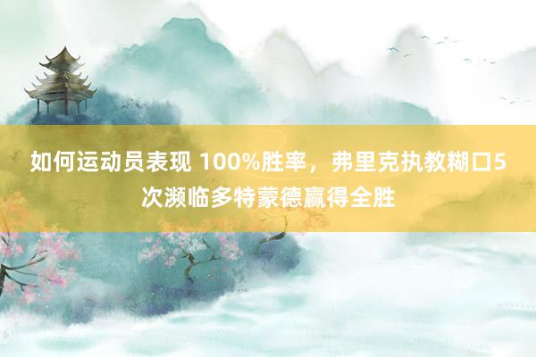 如何运动员表现 100%胜率，弗里克执教糊口5次濒临多特蒙德赢得全胜