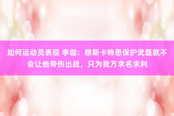 如何运动员表现 李璇：穆斯卡特思保护武磊就不会让他带伤出战，只为我方求名求利