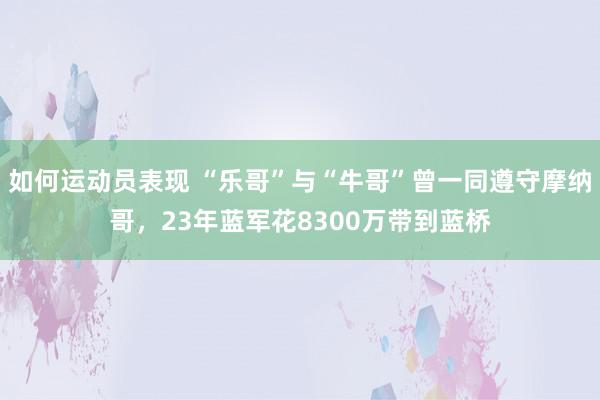 如何运动员表现 “乐哥”与“牛哥”曾一同遵守摩纳哥，23年蓝军花8300万带到蓝桥