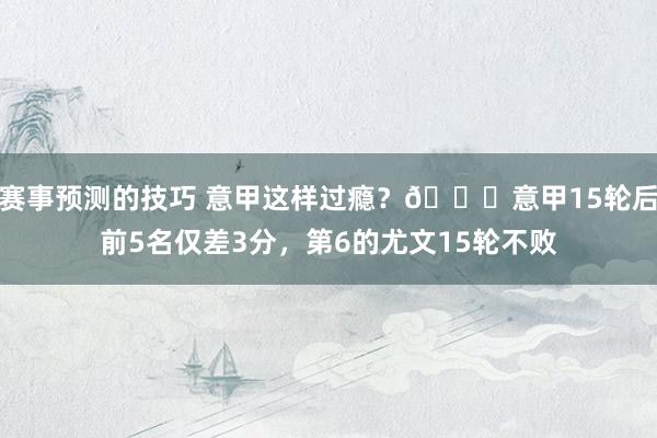 赛事预测的技巧 意甲这样过瘾？😏意甲15轮后前5名仅差3分，第6的尤文15轮不败