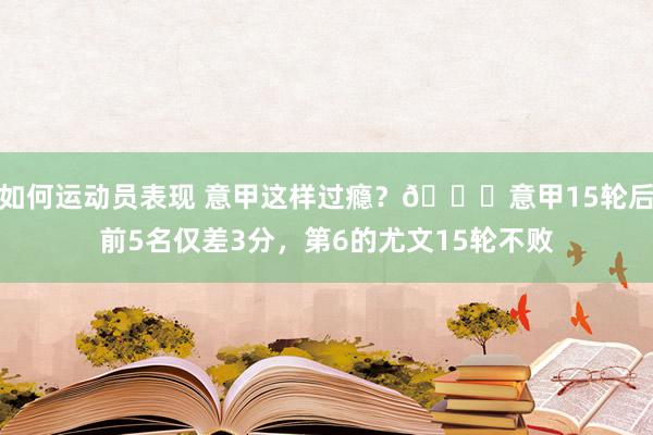 如何运动员表现 意甲这样过瘾？😏意甲15轮后前5名仅差3分，第6的尤文15轮不败