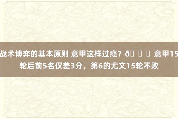 战术博弈的基本原则 意甲这样过瘾？😏意甲15轮后前5名仅差3分，第6的尤文15轮不败