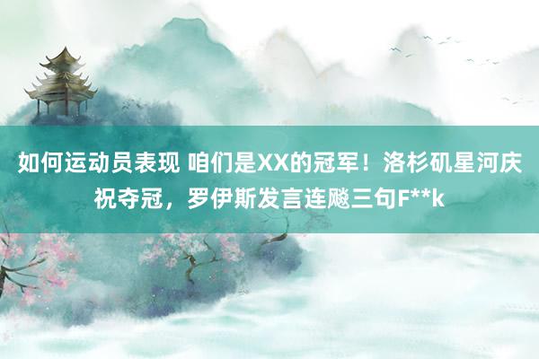 如何运动员表现 咱们是XX的冠军！洛杉矶星河庆祝夺冠，罗伊斯发言连飚三句F**k