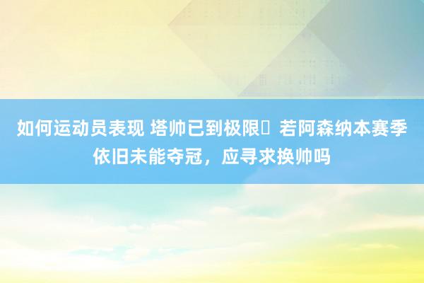 如何运动员表现 塔帅已到极限❓若阿森纳本赛季依旧未能夺冠，应寻求换帅吗