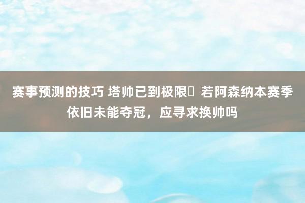 赛事预测的技巧 塔帅已到极限❓若阿森纳本赛季依旧未能夺冠，应寻求换帅吗