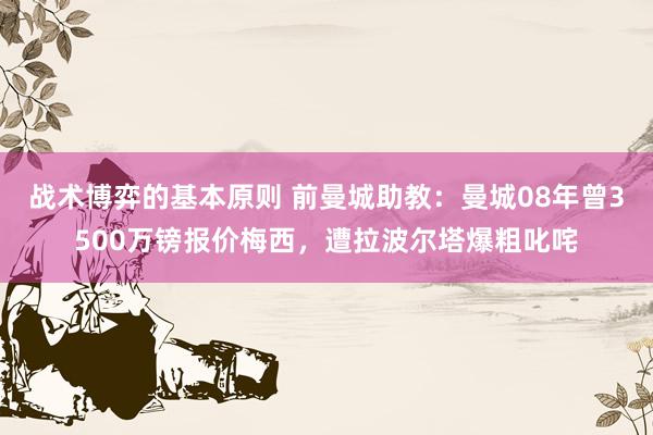 战术博弈的基本原则 前曼城助教：曼城08年曾3500万镑报价梅西，遭拉波尔塔爆粗叱咤