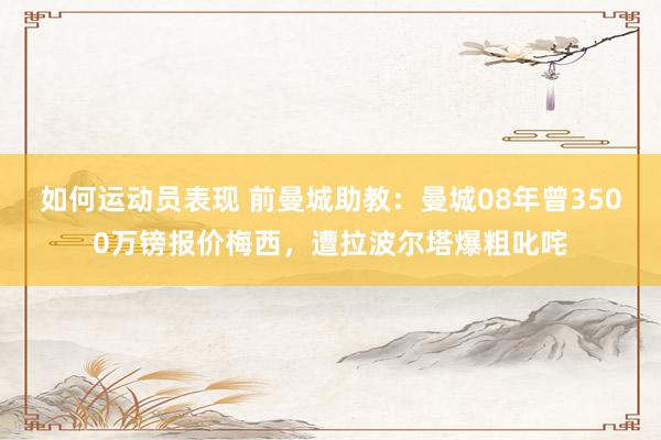 如何运动员表现 前曼城助教：曼城08年曾3500万镑报价梅西，遭拉波尔塔爆粗叱咤