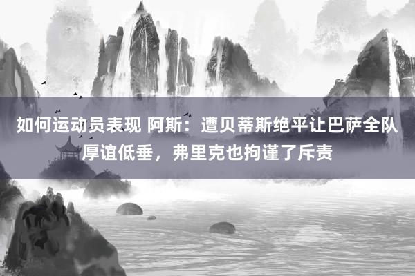 如何运动员表现 阿斯：遭贝蒂斯绝平让巴萨全队厚谊低垂，弗里克也拘谨了斥责