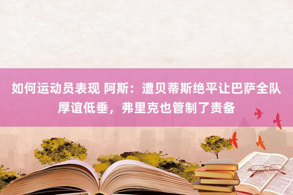 如何运动员表现 阿斯：遭贝蒂斯绝平让巴萨全队厚谊低垂，弗里克也管制了责备