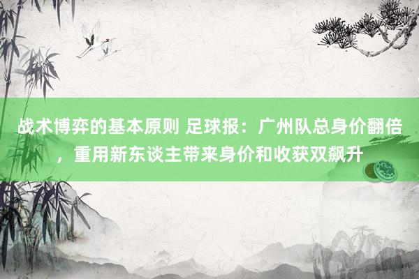 战术博弈的基本原则 足球报：广州队总身价翻倍，重用新东谈主带来身价和收获双飙升