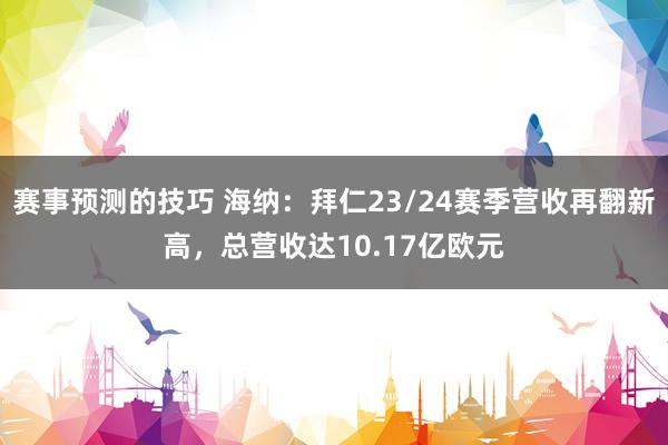 赛事预测的技巧 海纳：拜仁23/24赛季营收再翻新高，总营收达10.17亿欧元