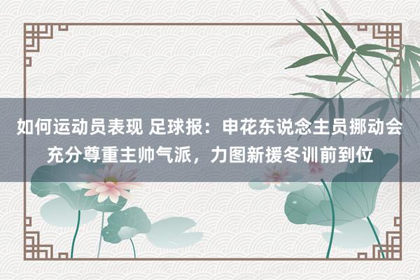 如何运动员表现 足球报：申花东说念主员挪动会充分尊重主帅气派，力图新援冬训前到位