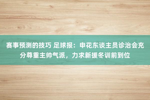 赛事预测的技巧 足球报：申花东谈主员诊治会充分尊重主帅气派，力求新援冬训前到位