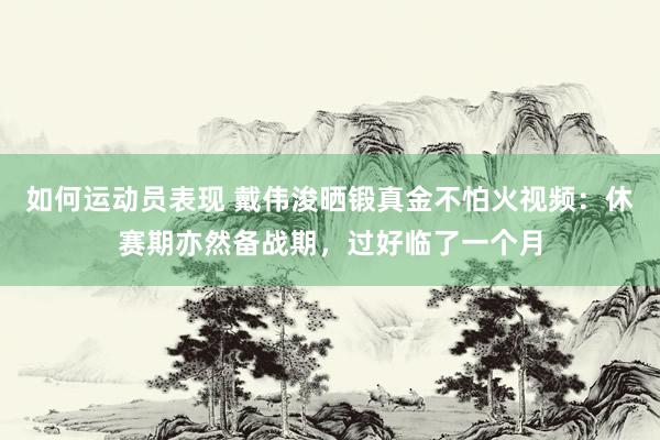 如何运动员表现 戴伟浚晒锻真金不怕火视频：休赛期亦然备战期，过好临了一个月