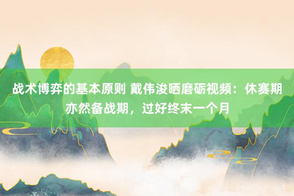 战术博弈的基本原则 戴伟浚晒磨砺视频：休赛期亦然备战期，过好终末一个月