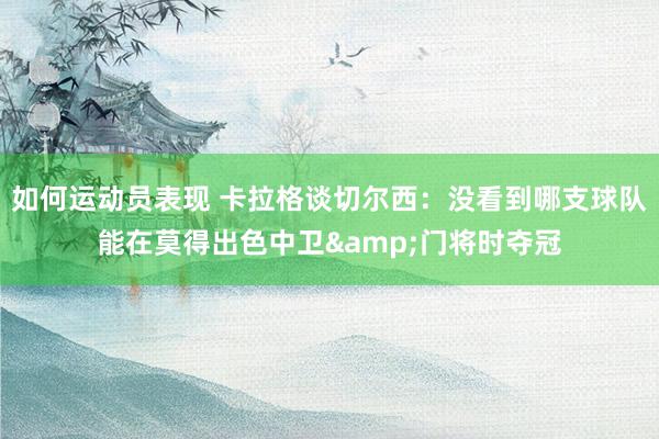 如何运动员表现 卡拉格谈切尔西：没看到哪支球队能在莫得出色中卫&门将时夺冠