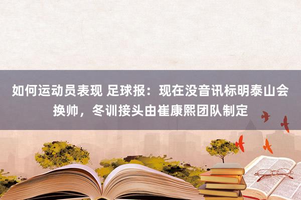 如何运动员表现 足球报：现在没音讯标明泰山会换帅，冬训接头由崔康熙团队制定