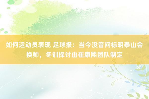 如何运动员表现 足球报：当今没音问标明泰山会换帅，冬训探讨由崔康熙团队制定