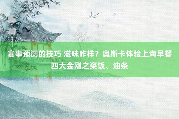 赛事预测的技巧 滋味咋样？奥斯卡体验上海早餐四大金刚之粢饭、油条