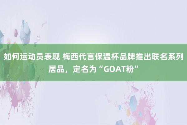 如何运动员表现 梅西代言保温杯品牌推出联名系列居品，定名为“GOAT粉”