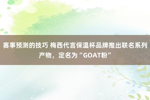 赛事预测的技巧 梅西代言保温杯品牌推出联名系列产物，定名为“GOAT粉”