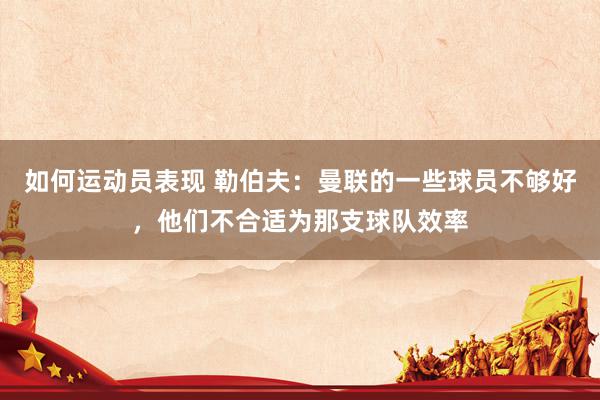 如何运动员表现 勒伯夫：曼联的一些球员不够好，他们不合适为那支球队效率