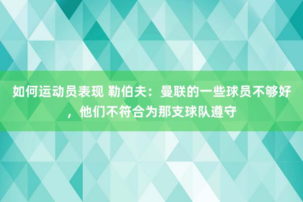 如何运动员表现 勒伯夫：曼联的一些球员不够好，他们不符合为那支球队遵守