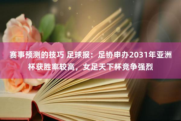 赛事预测的技巧 足球报：足协申办2031年亚洲杯获胜率较高，女足天下杯竞争强烈