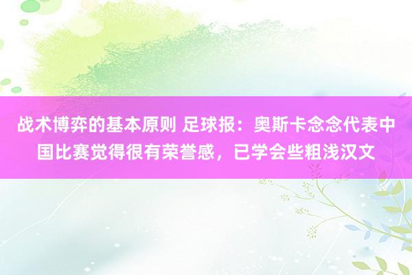 战术博弈的基本原则 足球报：奥斯卡念念代表中国比赛觉得很有荣誉感，已学会些粗浅汉文